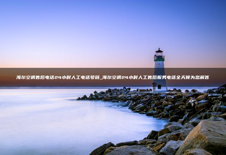 海尔空调售后电话24小时人工电话号码_海尔空调24小时人工售后服务电话全天候为您解答