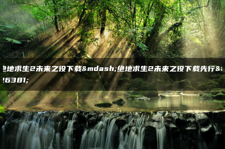 绝地求生2未来之役下载—绝地求生2未来之役下载先行服