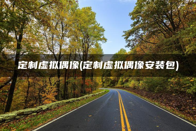 定制虚拟偶像(定制虚拟偶像安装包)