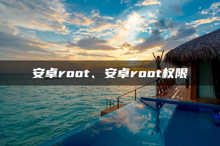 安卓root、安卓root权限
