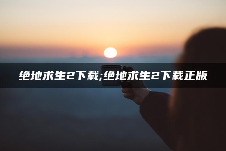 绝地求生2下载;绝地求生2下载正版