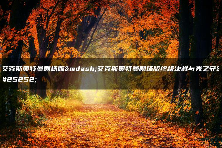 艾克斯奥特曼剧场版—艾克斯奥特曼剧场版终极决战与光之守护