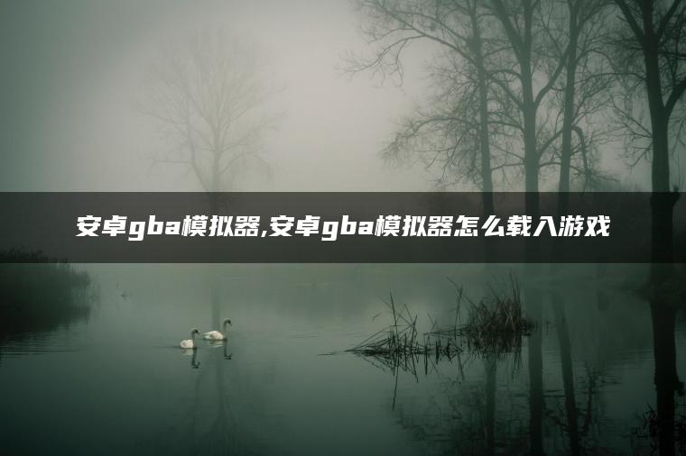 安卓gba模拟器,安卓gba模拟器怎么载入游戏