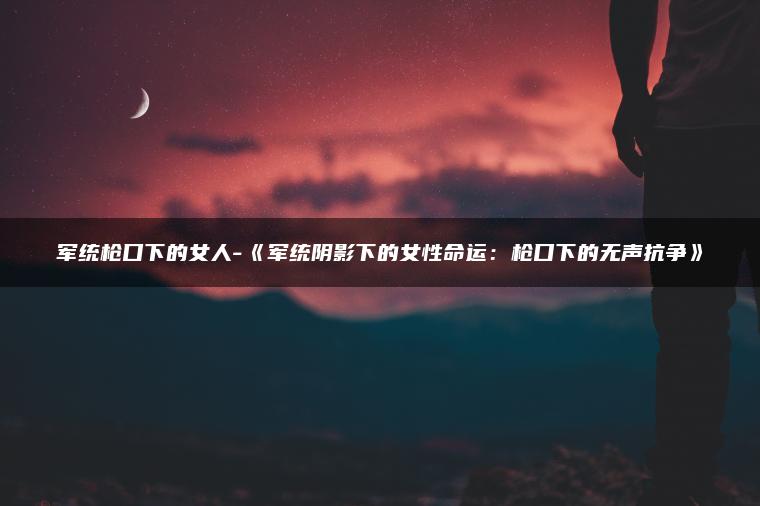 军统枪口下的女人-《军统阴影下的女性命运：枪口下的无声抗争》