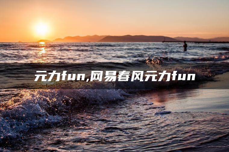 元力fun,网易春风元力fun