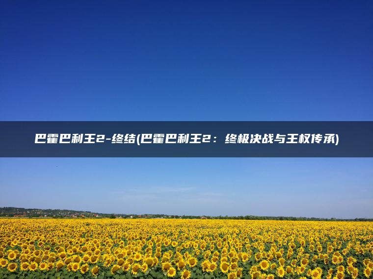 巴霍巴利王2-终结(巴霍巴利王2：终极决战与王权传承)
