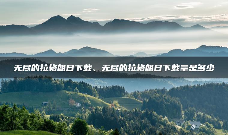 无尽的拉格朗日下载、无尽的拉格朗日下载量是多少