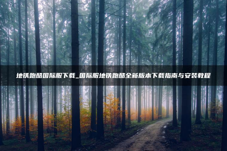 地铁跑酷国际服下载_国际服地铁跑酷全新版本下载指南与安装教程