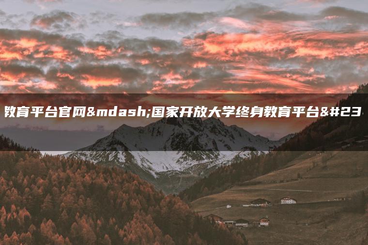 终身教育平台官网—国家开放大学终身教育平台官网