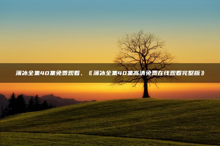 薄冰全集40集免费观看、《薄冰全集40集高清免费在线观看完整版》