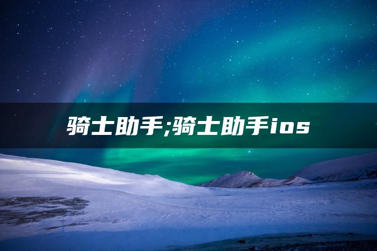 骑士助手;骑士助手ios