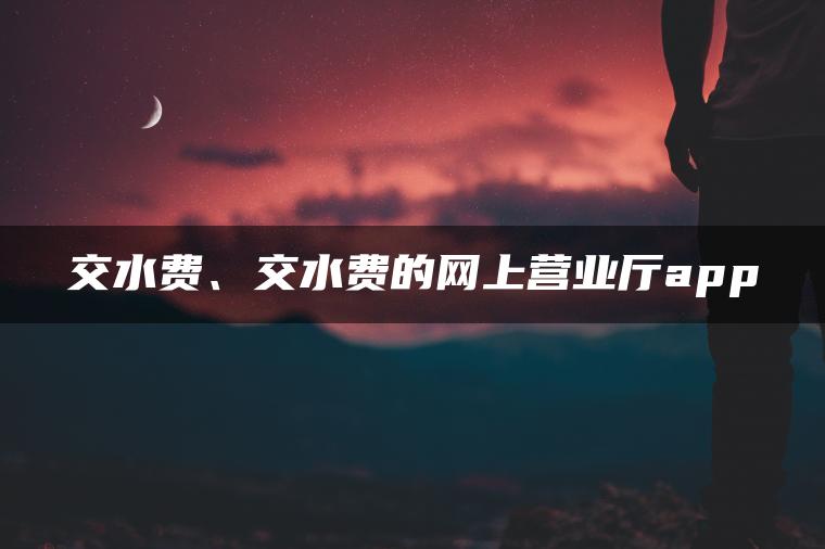 交水费、交水费的网上营业厅app