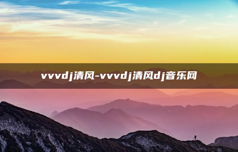 vvvdj清风-vvvdj清风dj音乐网