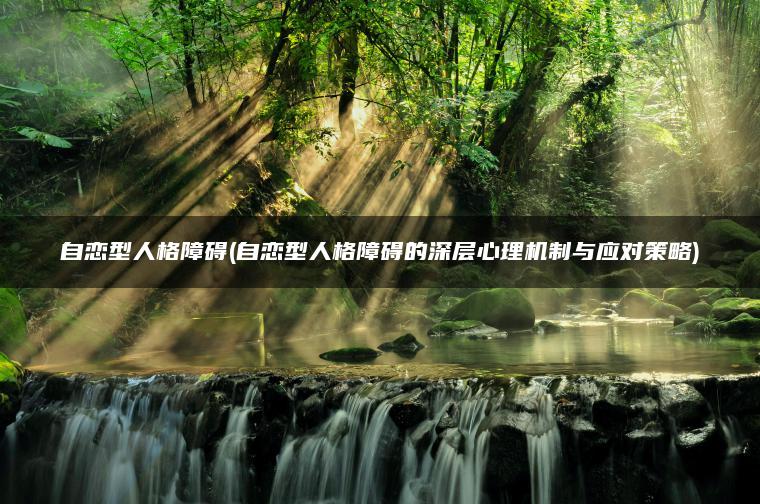 自恋型人格障碍(自恋型人格障碍的深层心理机制与应对策略)