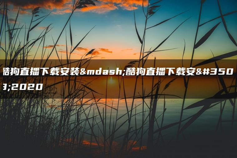 酷狗直播下载安装—酷狗直播下载安装2020