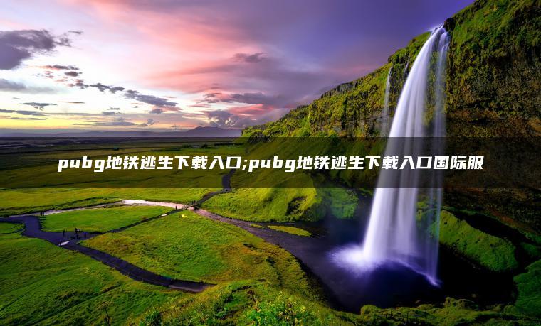 pubg地铁逃生下载入口;pubg地铁逃生下载入口国际服
