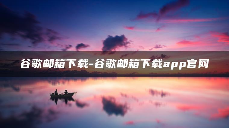 谷歌邮箱下载-谷歌邮箱下载app官网