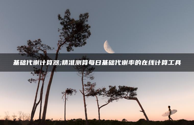 基础代谢计算器;精准测算每日基础代谢率的在线计算工具