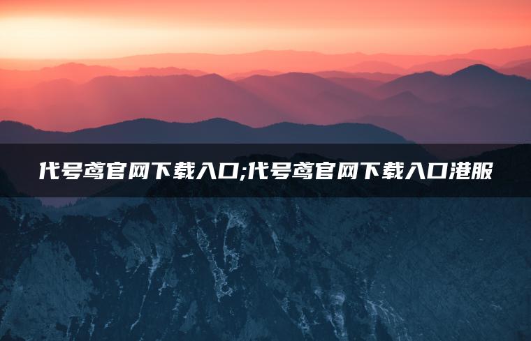 代号鸢官网下载入口;代号鸢官网下载入口港服