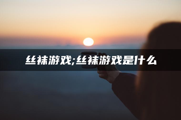 丝袜游戏;丝袜游戏是什么