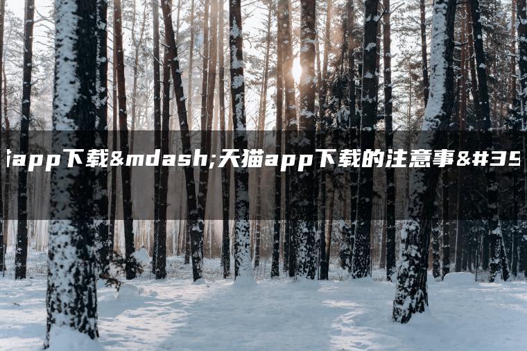 天猫app下载—天猫app下载的注意事项