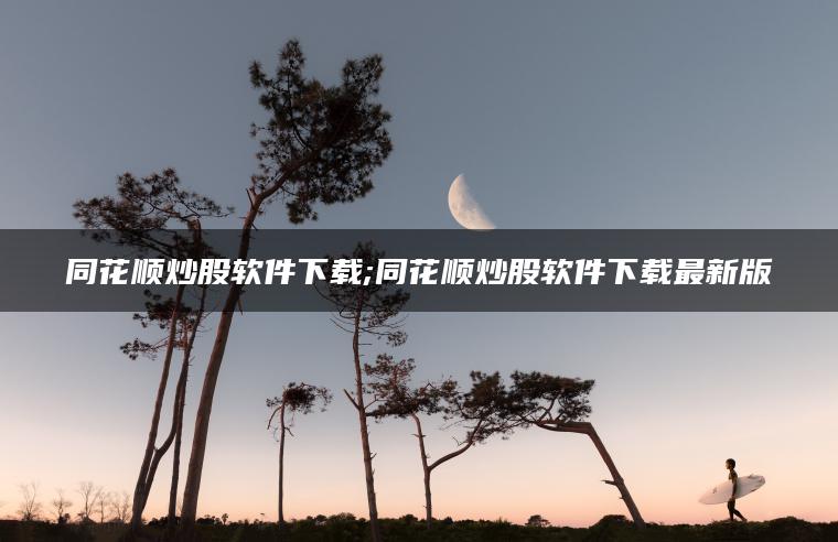 同花顺炒股软件下载;同花顺炒股软件下载最新版