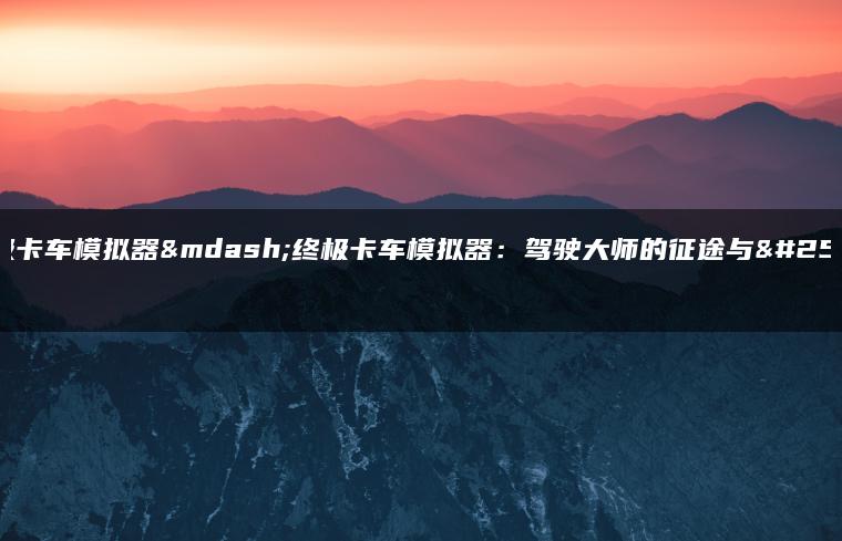 终极卡车模拟器—终极卡车模拟器：驾驶大师的征途与挑战