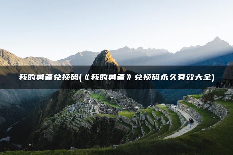 我的勇者兑换码(《我的勇者》兑换码永久有效大全)