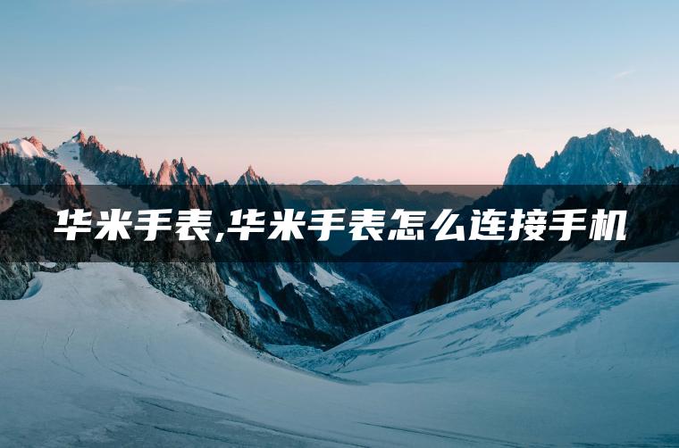 华米手表,华米手表怎么连接手机
