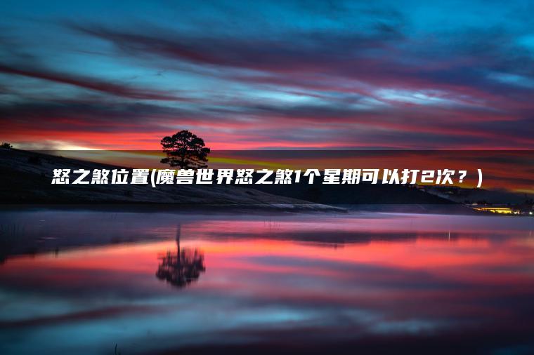 怒之煞位置(魔兽世界怒之煞1个星期可以打2次？)