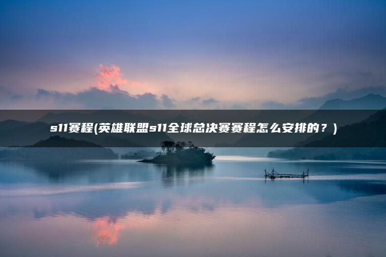 s11赛程(英雄联盟s11全球总决赛赛程怎么安排的？)
