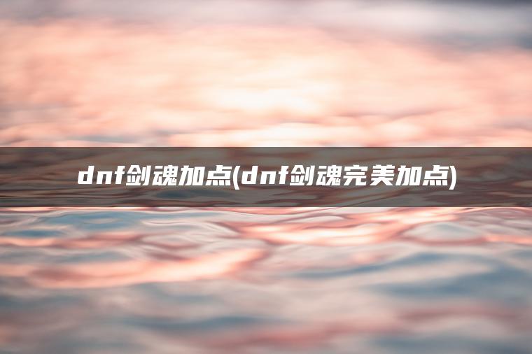 dnf剑魂加点(dnf剑魂完美加点)
