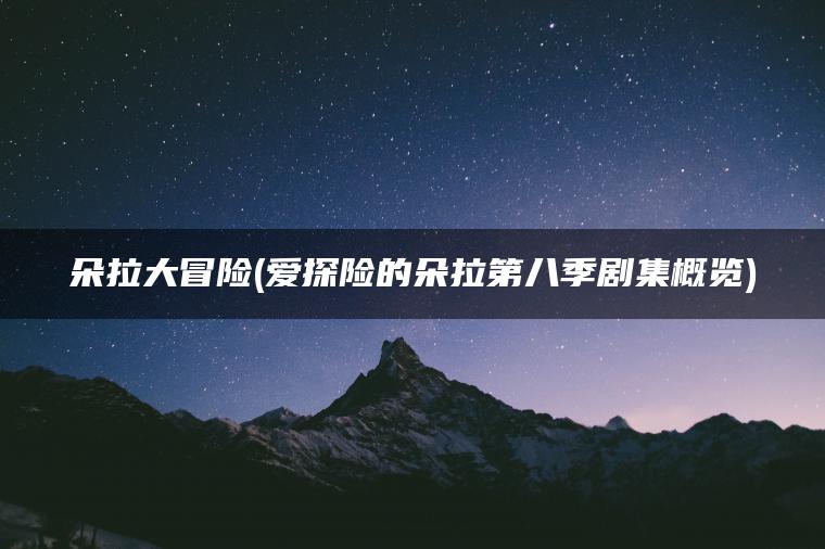 朵拉大冒险(爱探险的朵拉第八季剧集概览)