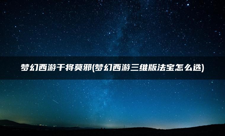 梦幻西游干将莫邪(梦幻西游三维版法宝怎么选)