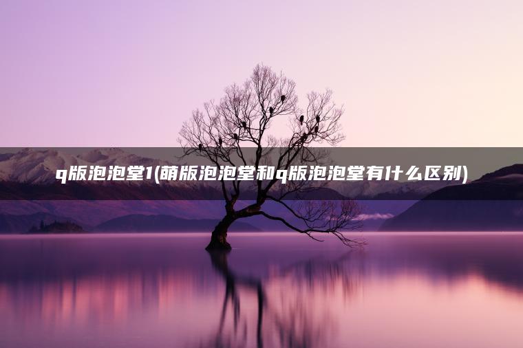q版泡泡堂1(萌版泡泡堂和q版泡泡堂有什么区别)