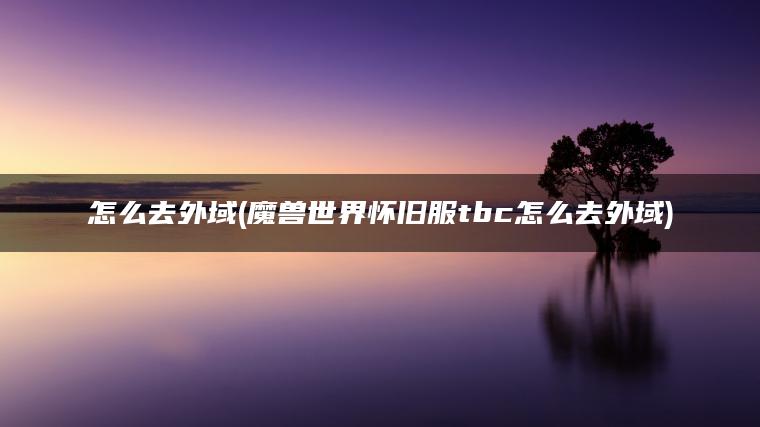 怎么去外域(魔兽世界怀旧服tbc怎么去外域)