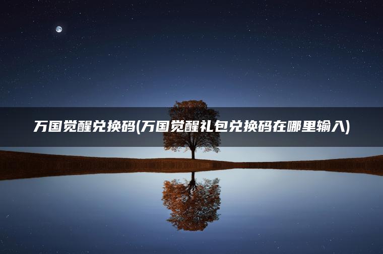 万国觉醒兑换码(万国觉醒礼包兑换码在哪里输入)