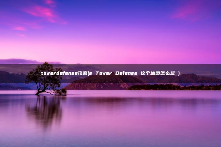 towerdefense攻略(s Tower Defense 这个地图怎么玩 )