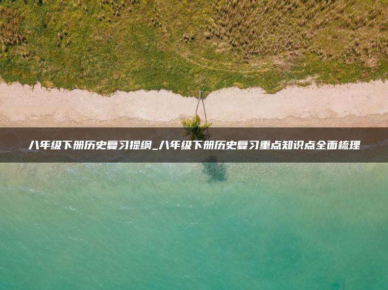 八年级下册历史复习提纲_八年级下册历史复习重点知识点全面梳理