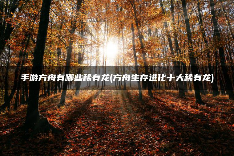 手游方舟有哪些稀有龙(方舟生存进化十大稀有龙)
