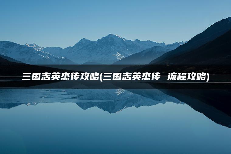 三国志英杰传攻略(三国志英杰传 流程攻略)