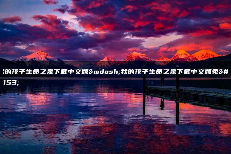 我的孩子生命之泉下载中文版—我的孩子生命之泉下载中文版免费
