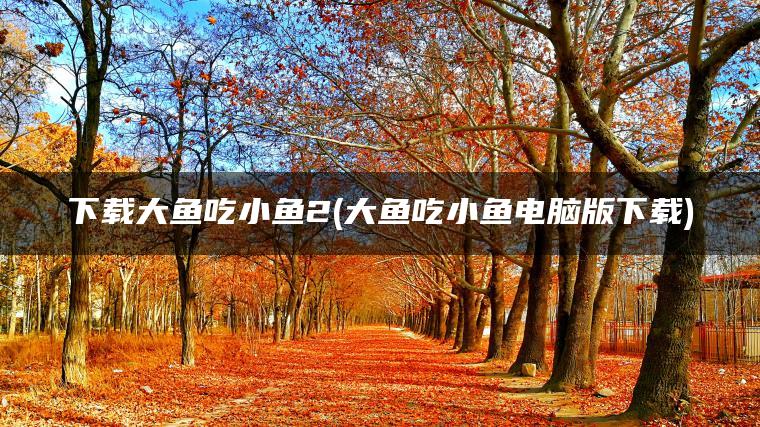 下载大鱼吃小鱼2(大鱼吃小鱼电脑版下载)
