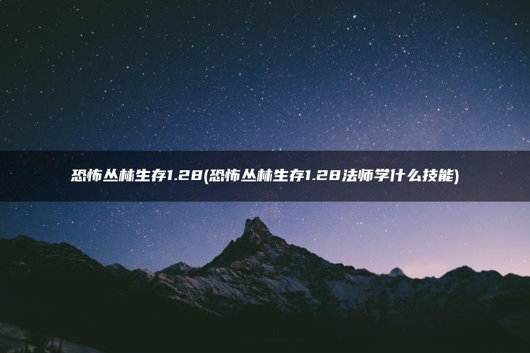 恐怖丛林生存1.28(恐怖丛林生存1.28法师学什么技能)