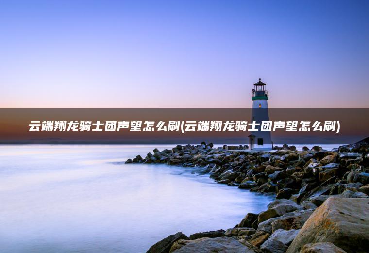 云端翔龙骑士团声望怎么刷(云端翔龙骑士团声望怎么刷)