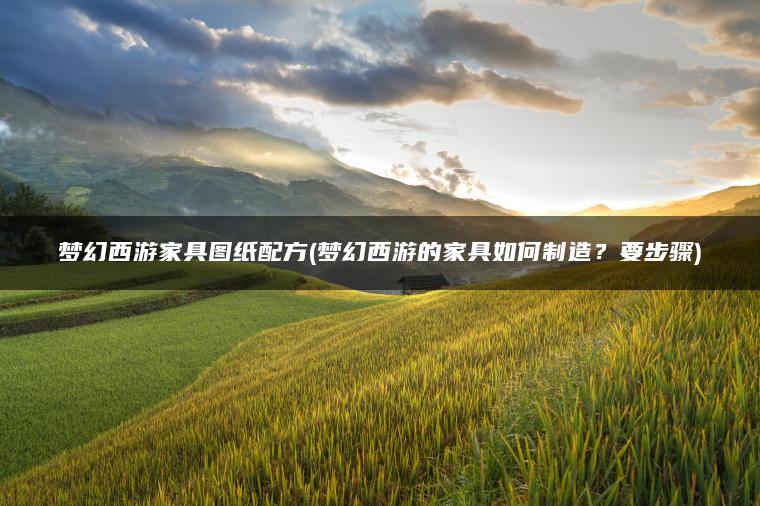 梦幻西游家具图纸配方(梦幻西游的家具如何制造？要步骤)