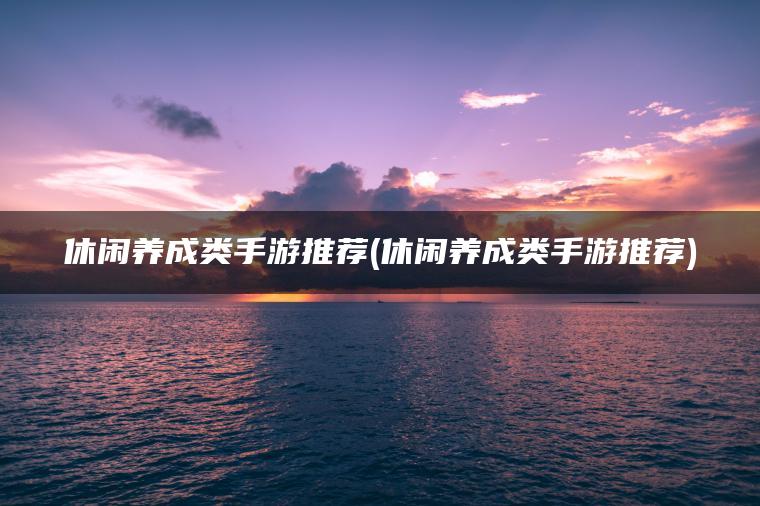 休闲养成类手游推荐(休闲养成类手游推荐)