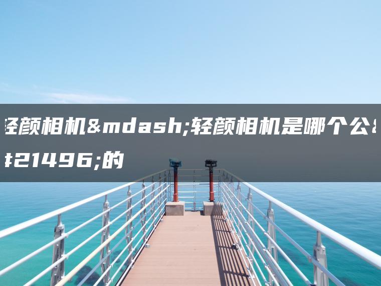 轻颜相机—轻颜相机是哪个公司的