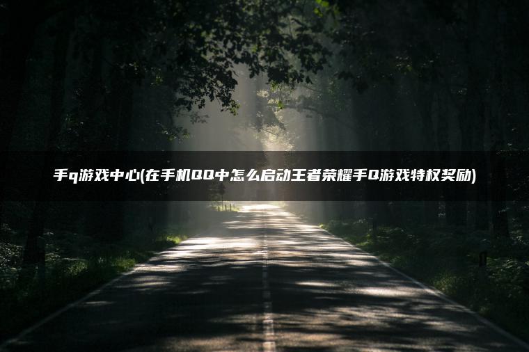手q游戏中心(在手机QQ中怎么启动王者荣耀手Q游戏特权奖励)