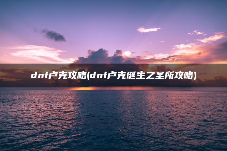 dnf卢克攻略(dnf卢克诞生之圣所攻略)